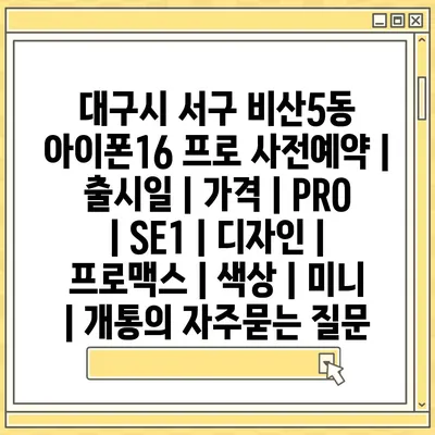 대구시 서구 비산5동 아이폰16 프로 사전예약 | 출시일 | 가격 | PRO | SE1 | 디자인 | 프로맥스 | 색상 | 미니 | 개통