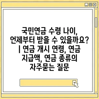 국민연금 수령 나이, 언제부터 받을 수 있을까요? | 연금 개시 연령, 연금 지급액, 연금 종류