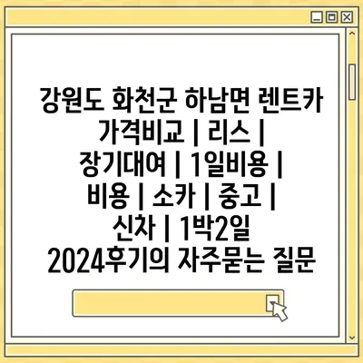 강원도 화천군 하남면 렌트카 가격비교 | 리스 | 장기대여 | 1일비용 | 비용 | 소카 | 중고 | 신차 | 1박2일 2024후기