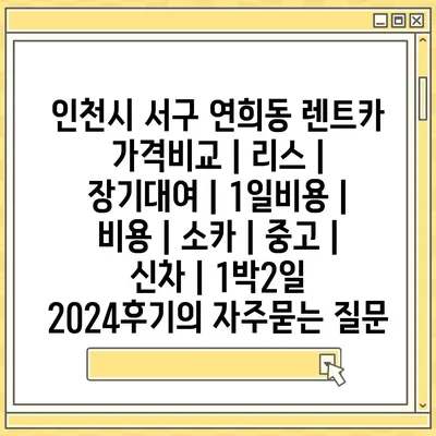 인천시 서구 연희동 렌트카 가격비교 | 리스 | 장기대여 | 1일비용 | 비용 | 소카 | 중고 | 신차 | 1박2일 2024후기