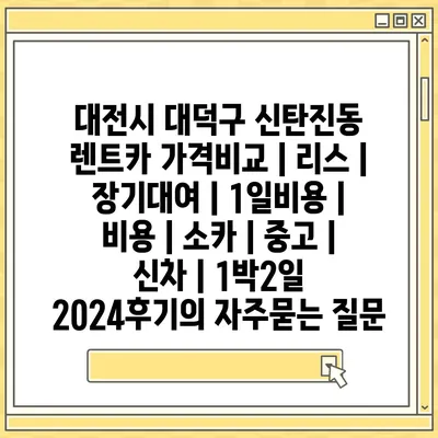 대전시 대덕구 신탄진동 렌트카 가격비교 | 리스 | 장기대여 | 1일비용 | 비용 | 소카 | 중고 | 신차 | 1박2일 2024후기