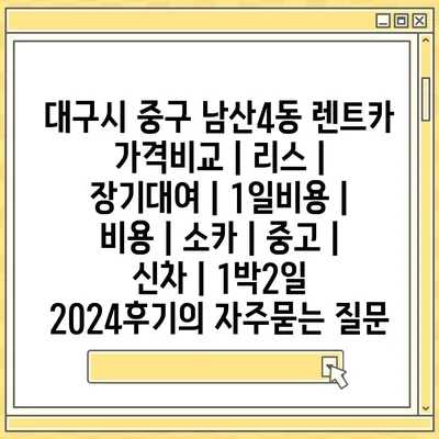 대구시 중구 남산4동 렌트카 가격비교 | 리스 | 장기대여 | 1일비용 | 비용 | 소카 | 중고 | 신차 | 1박2일 2024후기