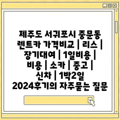 제주도 서귀포시 중문동 렌트카 가격비교 | 리스 | 장기대여 | 1일비용 | 비용 | 소카 | 중고 | 신차 | 1박2일 2024후기