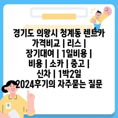 경기도 의왕시 청계동 렌트카 가격비교 | 리스 | 장기대여 | 1일비용 | 비용 | 소카 | 중고 | 신차 | 1박2일 2024후기