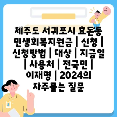 제주도 서귀포시 효돈동 민생회복지원금 | 신청 | 신청방법 | 대상 | 지급일 | 사용처 | 전국민 | 이재명 | 2024