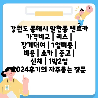 강원도 동해시 발한동 렌트카 가격비교 | 리스 | 장기대여 | 1일비용 | 비용 | 소카 | 중고 | 신차 | 1박2일 2024후기