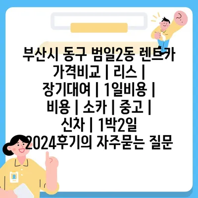 부산시 동구 범일2동 렌트카 가격비교 | 리스 | 장기대여 | 1일비용 | 비용 | 소카 | 중고 | 신차 | 1박2일 2024후기