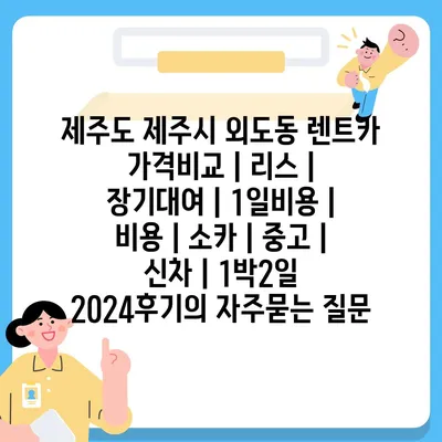 제주도 제주시 외도동 렌트카 가격비교 | 리스 | 장기대여 | 1일비용 | 비용 | 소카 | 중고 | 신차 | 1박2일 2024후기