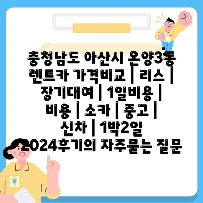 충청남도 아산시 온양3동 렌트카 가격비교 | 리스 | 장기대여 | 1일비용 | 비용 | 소카 | 중고 | 신차 | 1박2일 2024후기