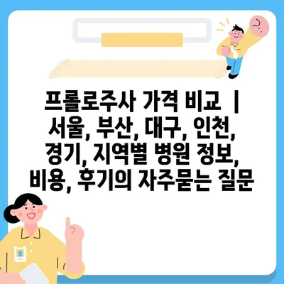 프롤로주사 가격 비교  | 서울, 부산, 대구, 인천, 경기, 지역별 병원 정보, 비용, 후기