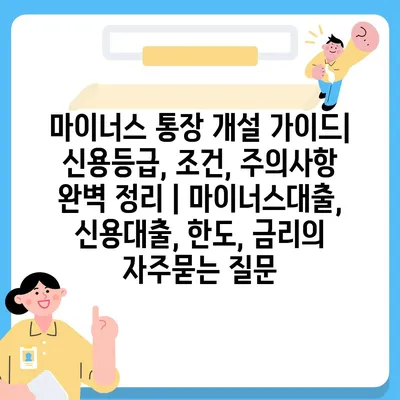 마이너스 통장 개설 가이드| 신용등급, 조건, 주의사항 완벽 정리 | 마이너스대출, 신용대출, 한도, 금리