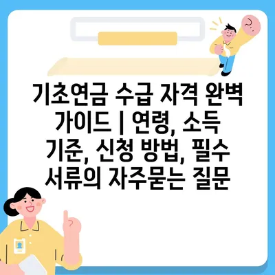 기초연금 수급 자격 완벽 가이드 | 연령, 소득 기준, 신청 방법, 필수 서류