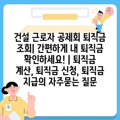 건설 근로자 공제회 퇴직금 조회| 간편하게 내 퇴직금 확인하세요! | 퇴직금 계산, 퇴직금 신청, 퇴직금 지급