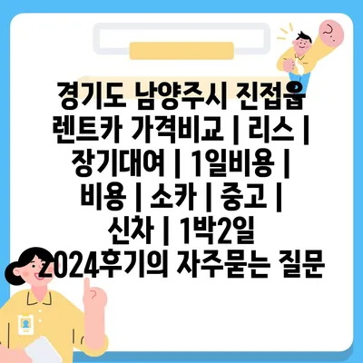 경기도 남양주시 진접읍 렌트카 가격비교 | 리스 | 장기대여 | 1일비용 | 비용 | 소카 | 중고 | 신차 | 1박2일 2024후기