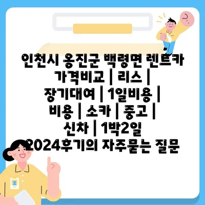 인천시 옹진군 백령면 렌트카 가격비교 | 리스 | 장기대여 | 1일비용 | 비용 | 소카 | 중고 | 신차 | 1박2일 2024후기