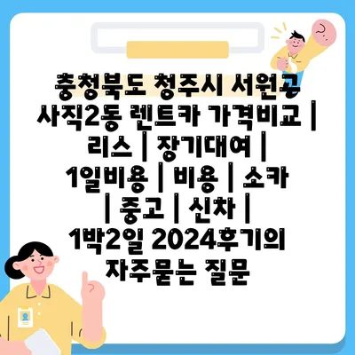 충청북도 청주시 서원구 사직2동 렌트카 가격비교 | 리스 | 장기대여 | 1일비용 | 비용 | 소카 | 중고 | 신차 | 1박2일 2024후기