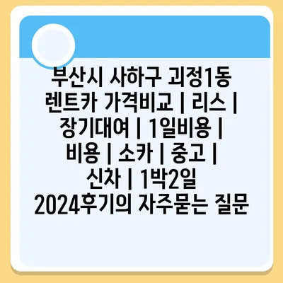 부산시 사하구 괴정1동 렌트카 가격비교 | 리스 | 장기대여 | 1일비용 | 비용 | 소카 | 중고 | 신차 | 1박2일 2024후기