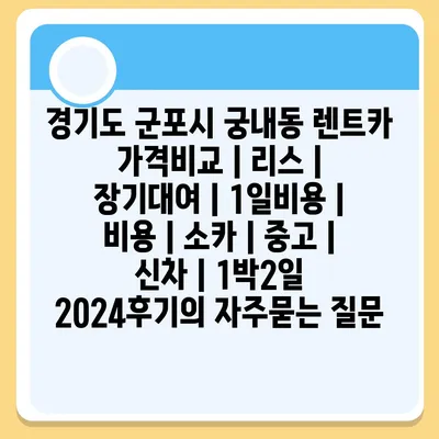 경기도 군포시 궁내동 렌트카 가격비교 | 리스 | 장기대여 | 1일비용 | 비용 | 소카 | 중고 | 신차 | 1박2일 2024후기