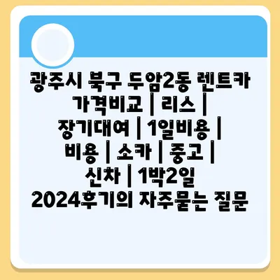 광주시 북구 두암2동 렌트카 가격비교 | 리스 | 장기대여 | 1일비용 | 비용 | 소카 | 중고 | 신차 | 1박2일 2024후기