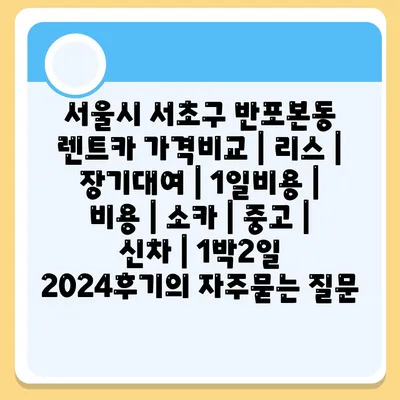 서울시 서초구 반포본동 렌트카 가격비교 | 리스 | 장기대여 | 1일비용 | 비용 | 소카 | 중고 | 신차 | 1박2일 2024후기