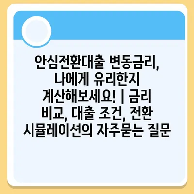 안심전환대출 변동금리, 나에게 유리한지 계산해보세요! | 금리 비교, 대출 조건, 전환 시뮬레이션