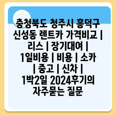 충청북도 청주시 흥덕구 신성동 렌트카 가격비교 | 리스 | 장기대여 | 1일비용 | 비용 | 소카 | 중고 | 신차 | 1박2일 2024후기