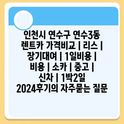 인천시 연수구 연수3동 렌트카 가격비교 | 리스 | 장기대여 | 1일비용 | 비용 | 소카 | 중고 | 신차 | 1박2일 2024후기