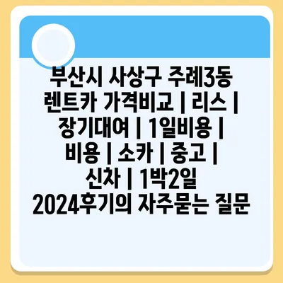 부산시 사상구 주례3동 렌트카 가격비교 | 리스 | 장기대여 | 1일비용 | 비용 | 소카 | 중고 | 신차 | 1박2일 2024후기