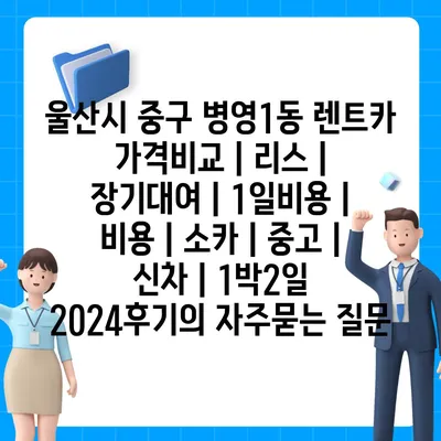 울산시 중구 병영1동 렌트카 가격비교 | 리스 | 장기대여 | 1일비용 | 비용 | 소카 | 중고 | 신차 | 1박2일 2024후기