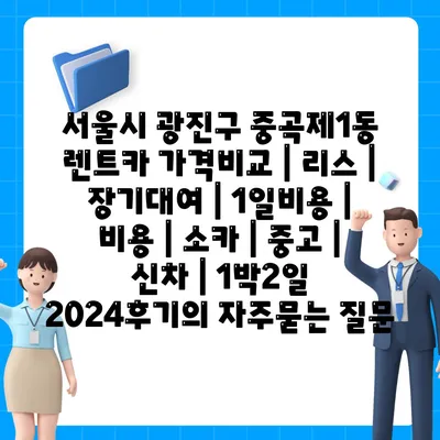 서울시 광진구 중곡제1동 렌트카 가격비교 | 리스 | 장기대여 | 1일비용 | 비용 | 소카 | 중고 | 신차 | 1박2일 2024후기