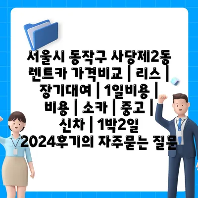 서울시 동작구 사당제2동 렌트카 가격비교 | 리스 | 장기대여 | 1일비용 | 비용 | 소카 | 중고 | 신차 | 1박2일 2024후기