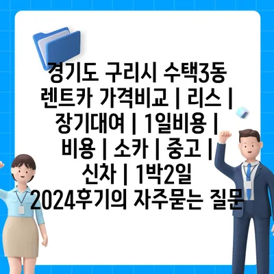 경기도 구리시 수택3동 렌트카 가격비교 | 리스 | 장기대여 | 1일비용 | 비용 | 소카 | 중고 | 신차 | 1박2일 2024후기