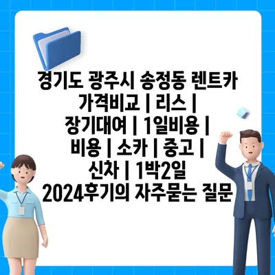 경기도 광주시 송정동 렌트카 가격비교 | 리스 | 장기대여 | 1일비용 | 비용 | 소카 | 중고 | 신차 | 1박2일 2024후기