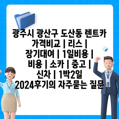 광주시 광산구 도산동 렌트카 가격비교 | 리스 | 장기대여 | 1일비용 | 비용 | 소카 | 중고 | 신차 | 1박2일 2024후기