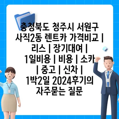 충청북도 청주시 서원구 사직2동 렌트카 가격비교 | 리스 | 장기대여 | 1일비용 | 비용 | 소카 | 중고 | 신차 | 1박2일 2024후기