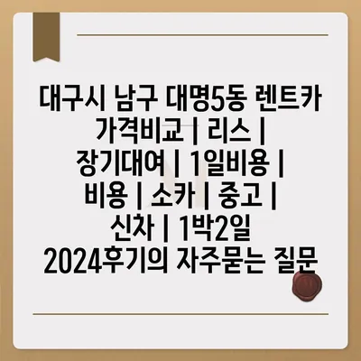 대구시 남구 대명5동 렌트카 가격비교 | 리스 | 장기대여 | 1일비용 | 비용 | 소카 | 중고 | 신차 | 1박2일 2024후기