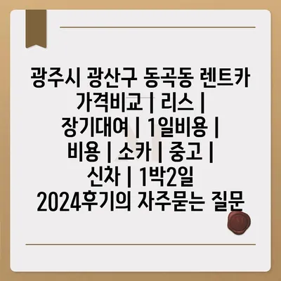 광주시 광산구 동곡동 렌트카 가격비교 | 리스 | 장기대여 | 1일비용 | 비용 | 소카 | 중고 | 신차 | 1박2일 2024후기