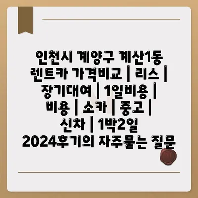 인천시 계양구 계산1동 렌트카 가격비교 | 리스 | 장기대여 | 1일비용 | 비용 | 소카 | 중고 | 신차 | 1박2일 2024후기