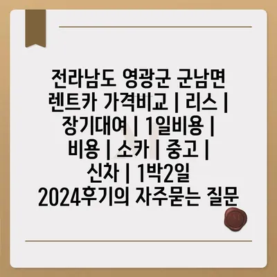 전라남도 영광군 군남면 렌트카 가격비교 | 리스 | 장기대여 | 1일비용 | 비용 | 소카 | 중고 | 신차 | 1박2일 2024후기