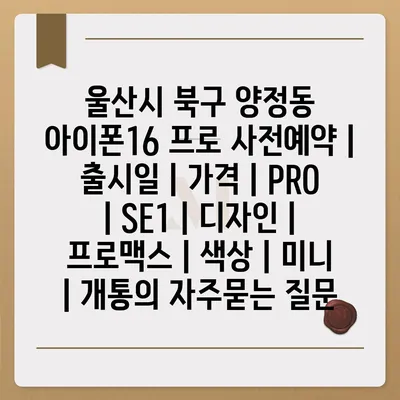 울산시 북구 양정동 아이폰16 프로 사전예약 | 출시일 | 가격 | PRO | SE1 | 디자인 | 프로맥스 | 색상 | 미니 | 개통