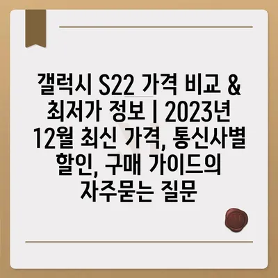 갤럭시 S22 가격 비교 & 최저가 정보 | 2023년 12월 최신 가격, 통신사별 할인, 구매 가이드