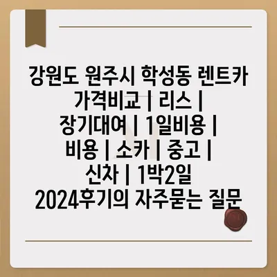 강원도 원주시 학성동 렌트카 가격비교 | 리스 | 장기대여 | 1일비용 | 비용 | 소카 | 중고 | 신차 | 1박2일 2024후기