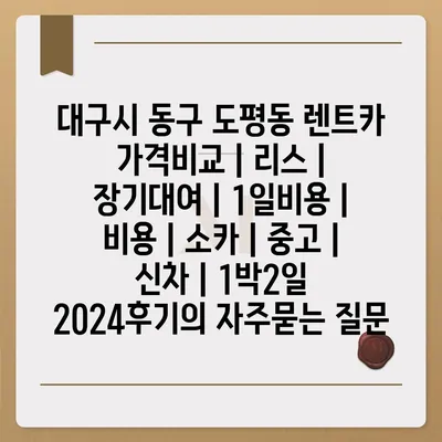 대구시 동구 도평동 렌트카 가격비교 | 리스 | 장기대여 | 1일비용 | 비용 | 소카 | 중고 | 신차 | 1박2일 2024후기