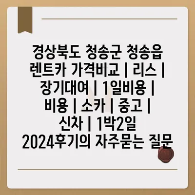 경상북도 청송군 청송읍 렌트카 가격비교 | 리스 | 장기대여 | 1일비용 | 비용 | 소카 | 중고 | 신차 | 1박2일 2024후기