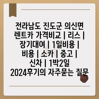 전라남도 진도군 의신면 렌트카 가격비교 | 리스 | 장기대여 | 1일비용 | 비용 | 소카 | 중고 | 신차 | 1박2일 2024후기