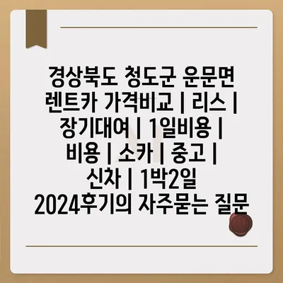 경상북도 청도군 운문면 렌트카 가격비교 | 리스 | 장기대여 | 1일비용 | 비용 | 소카 | 중고 | 신차 | 1박2일 2024후기