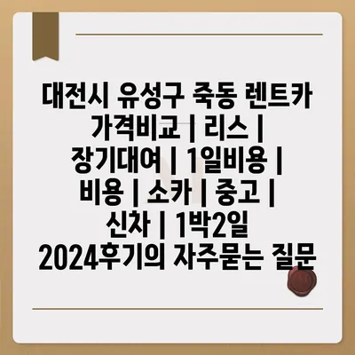 대전시 유성구 죽동 렌트카 가격비교 | 리스 | 장기대여 | 1일비용 | 비용 | 소카 | 중고 | 신차 | 1박2일 2024후기