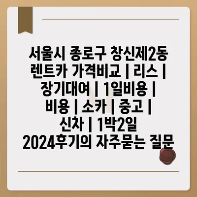 서울시 종로구 창신제2동 렌트카 가격비교 | 리스 | 장기대여 | 1일비용 | 비용 | 소카 | 중고 | 신차 | 1박2일 2024후기