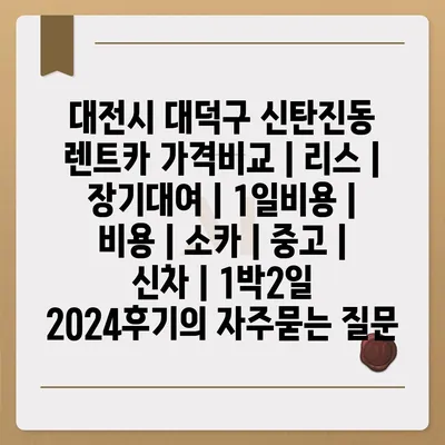 대전시 대덕구 신탄진동 렌트카 가격비교 | 리스 | 장기대여 | 1일비용 | 비용 | 소카 | 중고 | 신차 | 1박2일 2024후기