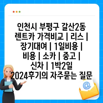 인천시 부평구 갈산2동 렌트카 가격비교 | 리스 | 장기대여 | 1일비용 | 비용 | 소카 | 중고 | 신차 | 1박2일 2024후기